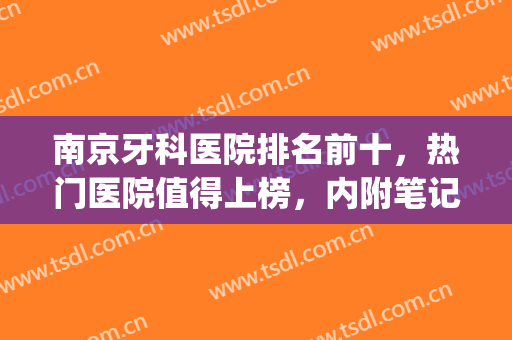 南京牙科医院排名前十，热门医院值得上榜，内附笔记分享~(南京公立牙科医院排名前十)