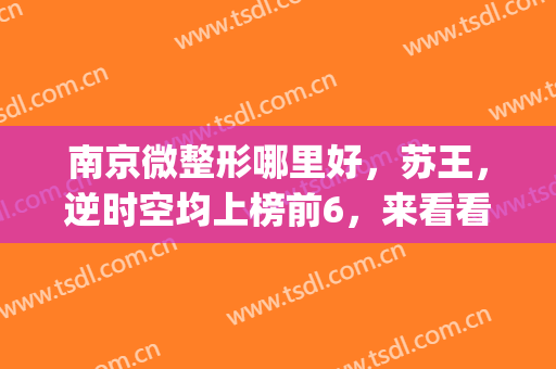 南京微整形哪里好，苏王，逆时空均上榜前6，来看看有你pick的医院吗！(南京逆时空医疗美容怎么样)