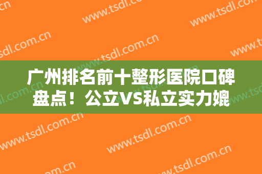 广州排名前十整形医院口碑盘点！公立VS私立实力媲美！人气TOP技术大比拼