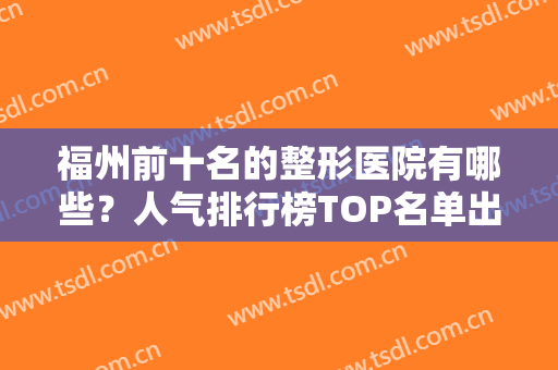 福州前十名的整形医院有哪些？人气排行榜TOP名单出炉！口碑盘点势必一看