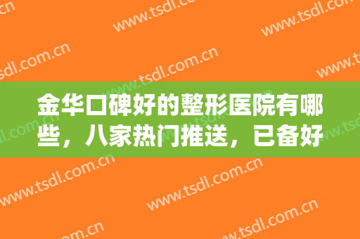 金华口碑好的整形医院有哪些，八家热门推送，已备好功略~~(金华整形哪里医院正规)