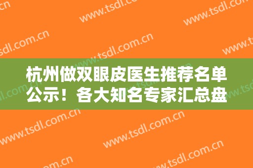 杭州做双眼皮医生推荐名单公示！各大知名专家汇总盘点！价格收费查询