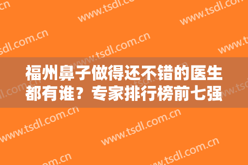 福州鼻子做得还不错的医生都有谁？专家排行榜前七强口碑推荐！盘点技术、实力