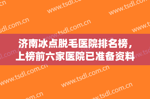 济南冰点脱毛医院排名榜，上榜前六家医院已准备资料速来查验吧!(冰点脱毛好点医院)