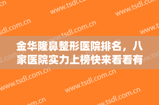 金华隆鼻整形医院排名，八家医院实力上榜快来看看有你pick的医院吗！