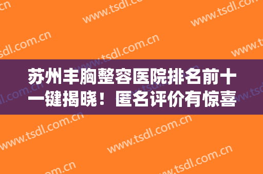 苏州丰胸整容医院排名前十一键揭晓！匿名评价有惊喜！top10有看头！(苏州丰胸效果好的)