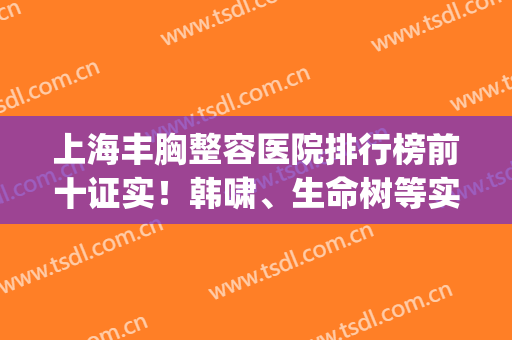 上海丰胸整容医院排行榜前十证实！韩啸、生命树等实力对比！(上海整形医院前十名)