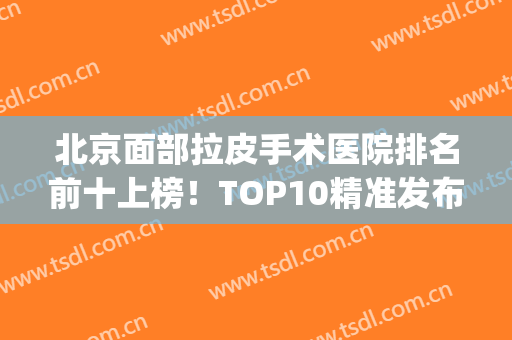 北京面部拉皮手术医院排名前十上榜！TOP10精准发布，引起全城关注！(全国做脸部拉皮手术最好的医院是哪家)
