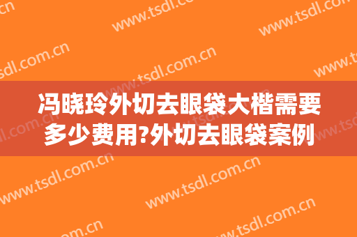 冯晓玲外切去眼袋大楷需要多少费用?外切去眼袋案例效果对比图_华中科技大学同济医学院附属协和医院