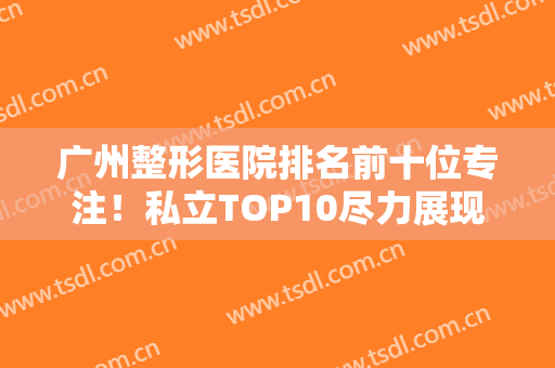 广州整形医院排名前十位专注！私立TOP10尽力展现优势！实力取胜！