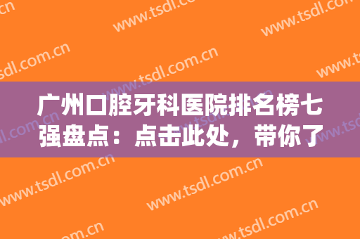 广州口腔牙科医院排名榜七强盘点：点击此处，带你了解种牙全过程~(广州牙科排行)