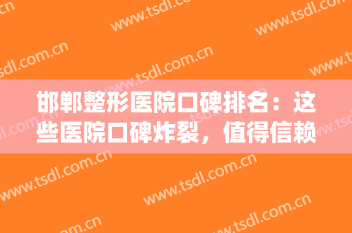 邯郸整形医院口碑排名：这些医院口碑炸裂，值得信赖！(邯郸美容整形医院排名)