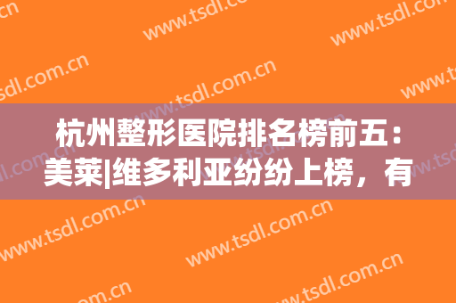 杭州整形医院排名榜前五：美莱|维多利亚纷纷上榜，有你喜欢的医院吗？