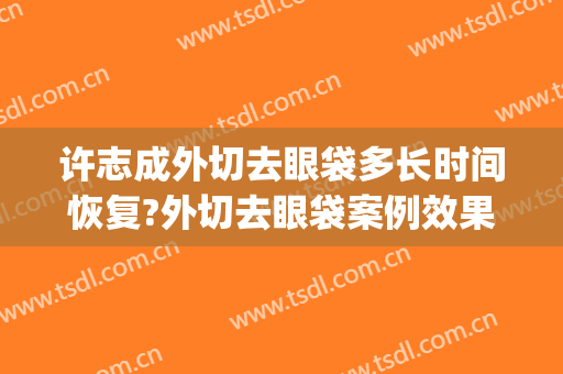 许志成外切去眼袋多长时间恢复?外切去眼袋案例效果对比图_上海交通大学医学院附属第九人民医院