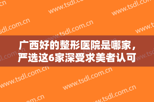 广西好的整形医院是哪家，严选这6家深受求美者认可的正规整形医院！