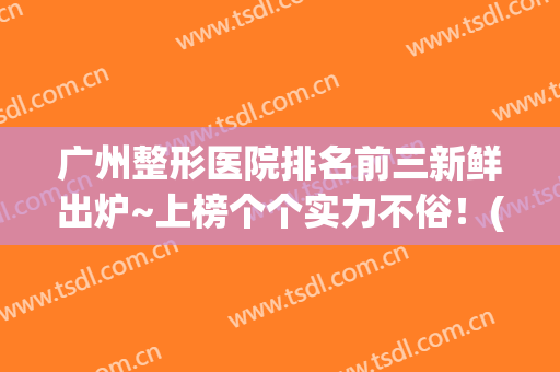 广州整形医院排名前三新鲜出炉~上榜个个实力不俗！(广州整形医院)