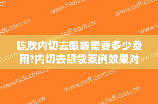 陈欣内切去眼袋需要多少费用?内切去眼袋案例效果对比图_北京积水潭医院
