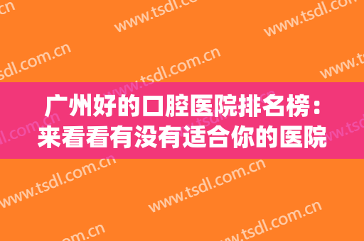 广州好的口腔医院排名榜：来看看有没有适合你的医院吧！(广州比较好的口腔医院)