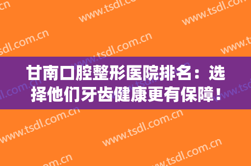 甘南口腔整形医院排名：选择他们牙齿健康更有保障！(甘南牙科诊所)