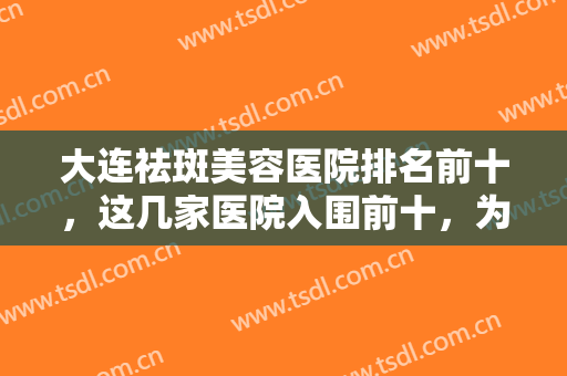 大连祛斑美容医院排名前十，这几家医院入围前十，为求美者带来全新体验！