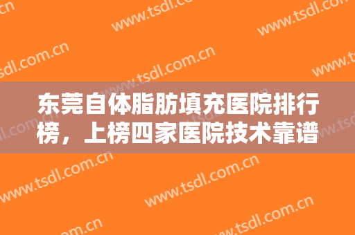 东莞自体脂肪填充医院排行榜，上榜四家医院技术靠谱，口碑出圈值得信赖！