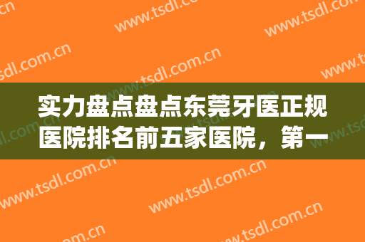 实力盘点盘点东莞牙医正规医院排名前五家医院，第一名实至名归！(东莞牙科最好的医院)
