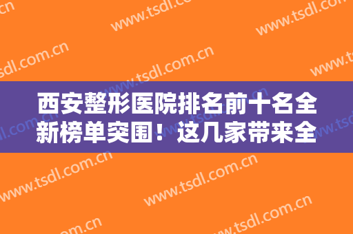 西安整形医院排名前十名全新榜单突围！这几家带来全新体验！拭目以待！