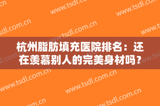 杭州脂肪填充医院排名：还在羡慕别人的完美身材吗？现在你也能拥有！