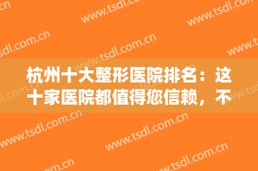 杭州十大整形医院排名：这十家医院都值得您信赖，不妨来看看吧！(杭州排名第一的整形医院)