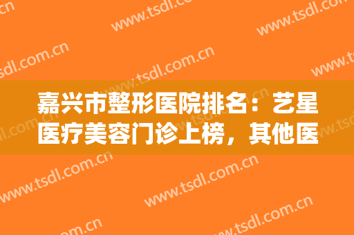 嘉兴市整形医院排名：艺星医疗美容门诊上榜，其他医院都是哪些？(嘉兴整形医院排行榜)