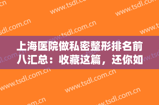 上海医院做私密整形排名前八汇总：收藏这篇，还你如初的美好！(上海哪家医院整形好)