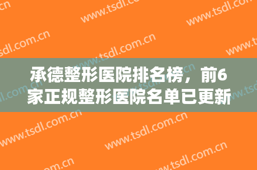 承德整形医院排名榜，前6家正规整形医院名单已更新，速速来浏览吧！(承德美天整形医院怎么样)