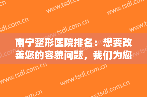 南宁整形医院排名：想要改善您的容貌问题，我们为您保驾护航！(南宁整形医生排名)