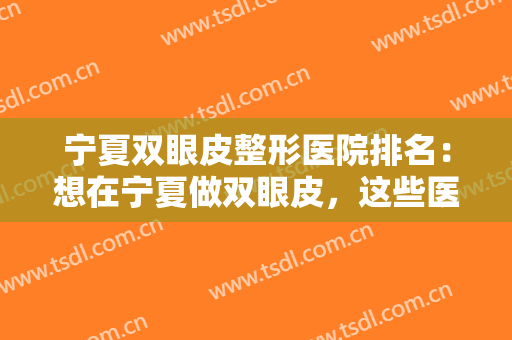 宁夏双眼皮整形医院排名：想在宁夏做双眼皮，这些医院诚挚推荐给您！