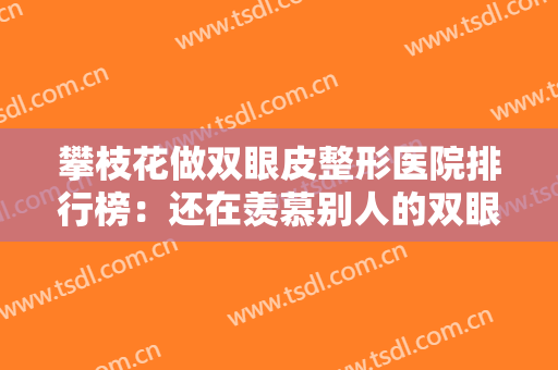 攀枝花做双眼皮整形医院排行榜：还在羡慕别人的双眼皮吗？现在你也能拥有！