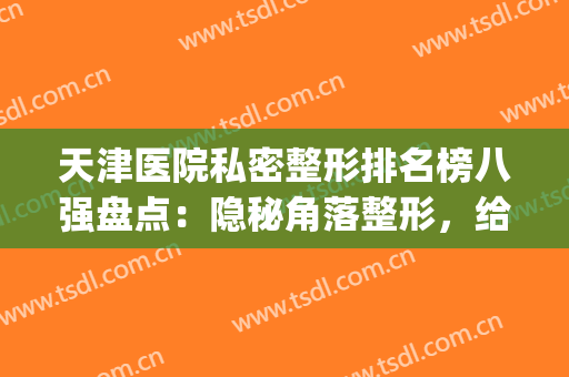 天津医院私密整形排名榜八强盘点：隐秘角落整形，给你恰到好处的美(天津私立整形医院排名)