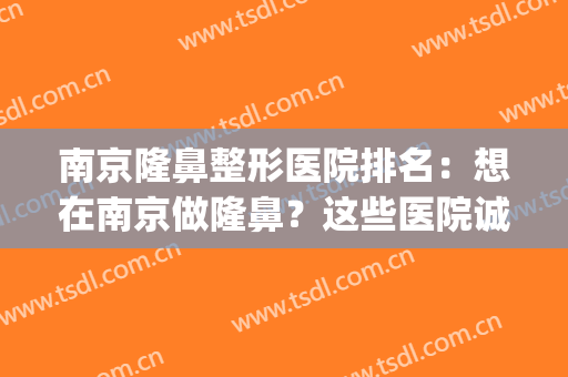南京隆鼻整形医院排名：想在南京做隆鼻？这些医院诚挚推荐给您！(南京隆鼻比较好的医生)