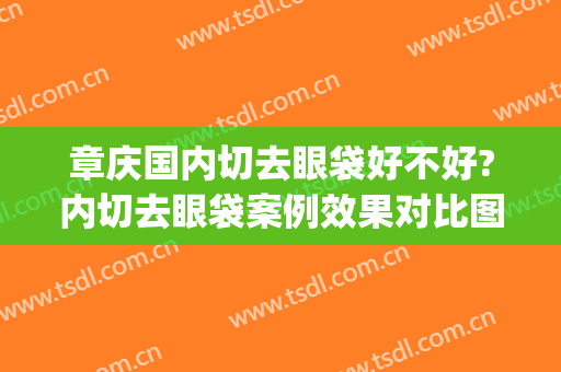 章庆国内切去眼袋好不好?内切去眼袋案例效果对比图_中国医学科学院整形外科医院