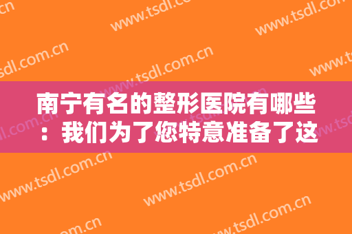 南宁有名的整形医院有哪些：我们为了您特意准备了这份榜单，看完就能知道答案！