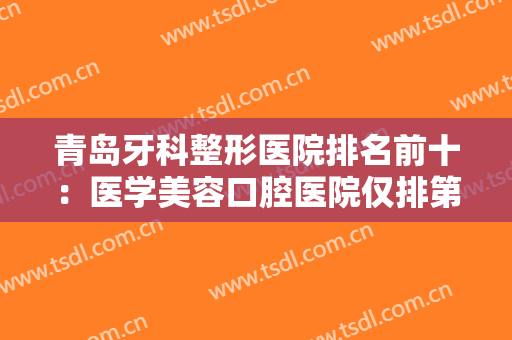青岛牙科整形医院排名前十：医学美容口腔医院仅排第五，榜上医院你都认识吗？