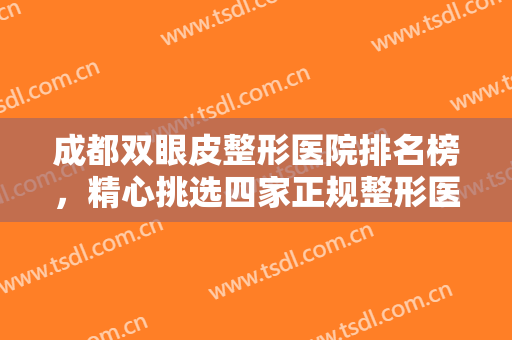成都双眼皮整形医院排名榜，精心挑选四家正规整形医院，看看有没有你喜欢的医院呢！