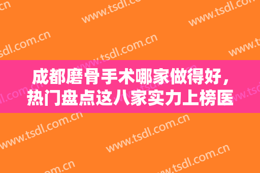 成都磨骨手术哪家做得好，热门盘点这八家实力上榜医院，一起来看看吧!!
