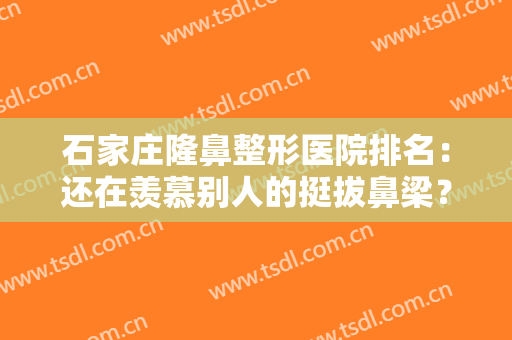 石家庄隆鼻整形医院排名：还在羡慕别人的挺拔鼻梁？这些医院诚挚推荐给您！