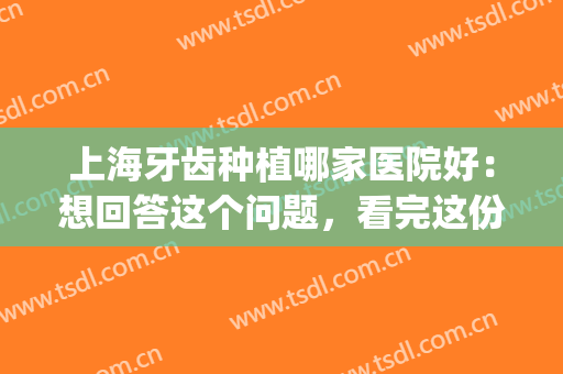 上海牙齿种植哪家医院好：想回答这个问题，看完这份榜单就明白了！(种植牙上海哪家医院比较好)