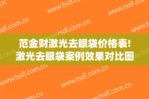范金财激光去眼袋价格表!激光去眼袋案例效果对比图_中国医学科学院整形外科医院