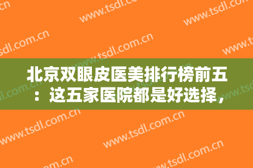 北京双眼皮医美排行榜前五：这五家医院都是好选择，值得您的信赖