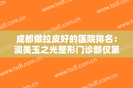 成都做拉皮好的医院排名：润美玉之光整形门诊部仅第二，其他医院你都认识吗？