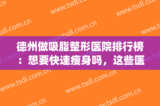 德州做吸脂整形医院排行榜：想要快速瘦身吗，这些医院你值得选择！(德州吸脂瘦腿多少钱)