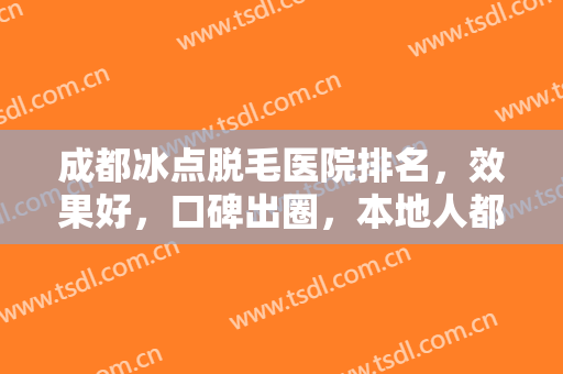 成都冰点脱毛医院排名，效果好，口碑出圈，本地人都在推荐的正规整形医院！