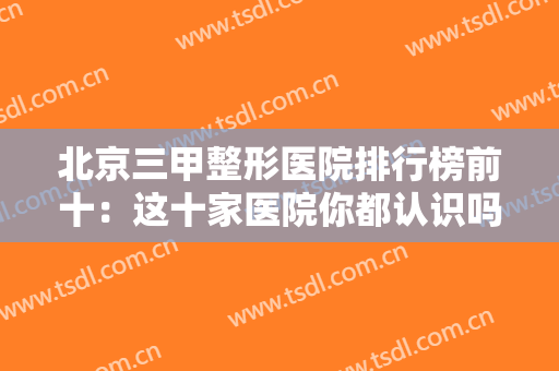北京三甲整形医院排行榜前十：这十家医院你都认识吗？不妨一起来看看吧！